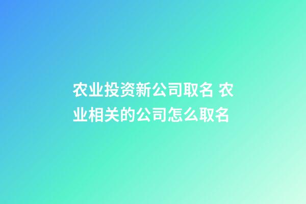 农业投资新公司取名 农业相关的公司怎么取名-第1张-公司起名-玄机派